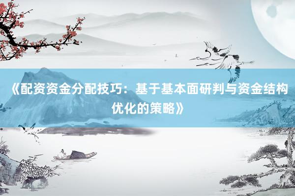 《配资资金分配技巧：基于基本面研判与资金结构优化的策略》