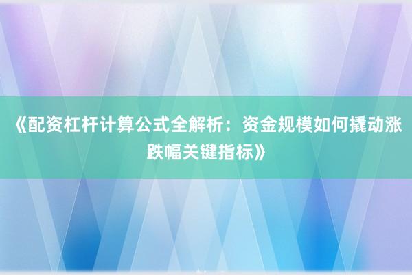 《配资杠杆计算公式全解析：资金规模如何撬动涨跌幅关键指标》