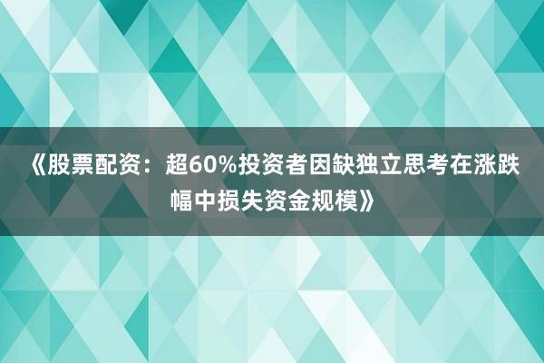 《股票配资：超60%投资者因缺独立思考在涨跌幅中损失资金规模》