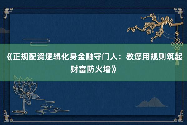 《正规配资逻辑化身金融守门人：教您用规则筑起财富防火墙》