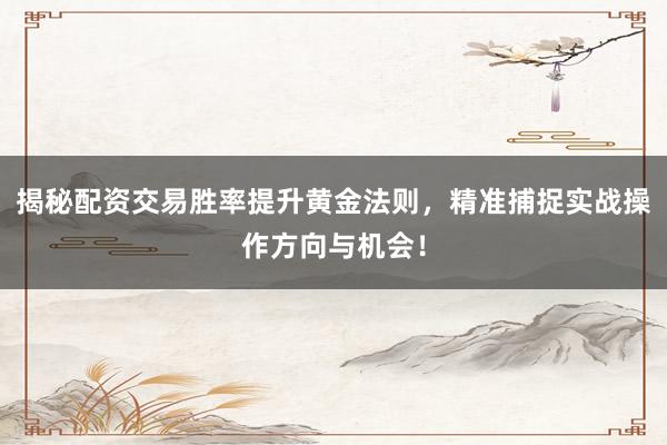揭秘配资交易胜率提升黄金法则，精准捕捉实战操作方向与机会！