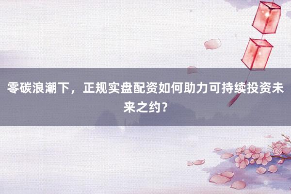 零碳浪潮下，正规实盘配资如何助力可持续投资未来之约？