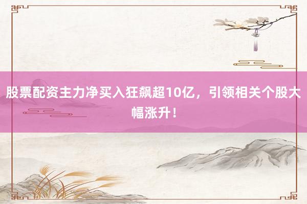 股票配资主力净买入狂飙超10亿，引领相关个股大幅涨升！