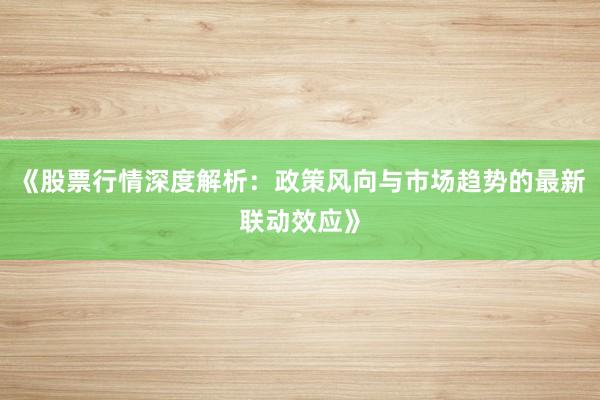 《股票行情深度解析：政策风向与市场趋势的最新联动效应》