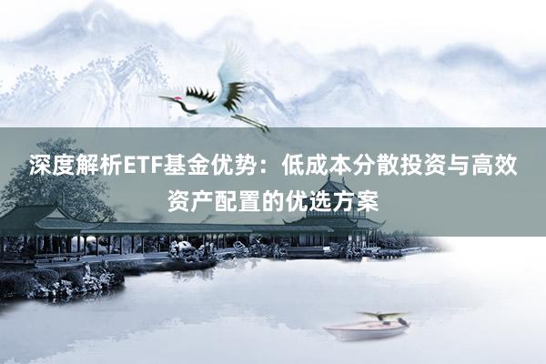 深度解析ETF基金优势：低成本分散投资与高效资产配置的优选方案