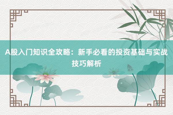 A股入门知识全攻略：新手必看的投资基础与实战技巧解析