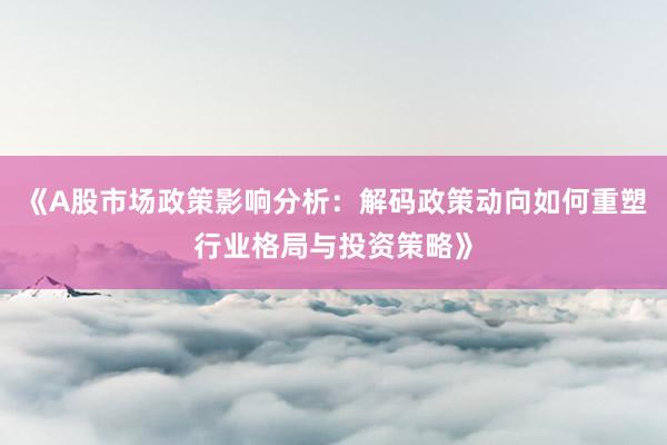 《A股市场政策影响分析：解码政策动向如何重塑行业格局与投资策略》