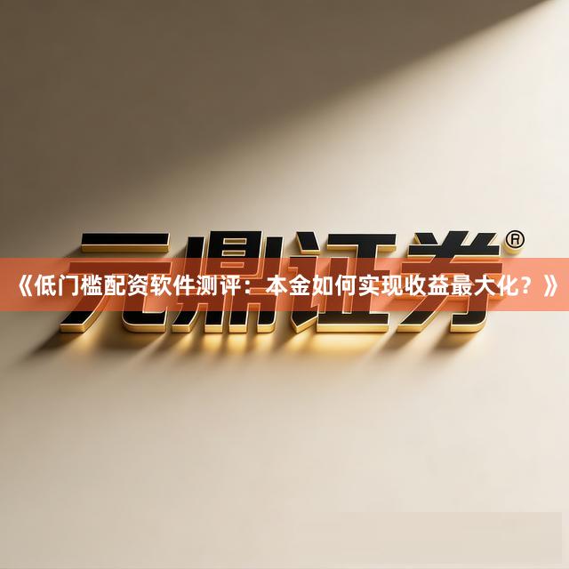 《低门槛配资软件测评：本金如何实现收益最大化？》