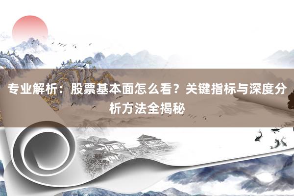 专业解析：股票基本面怎么看？关键指标与深度分析方法全揭秘
