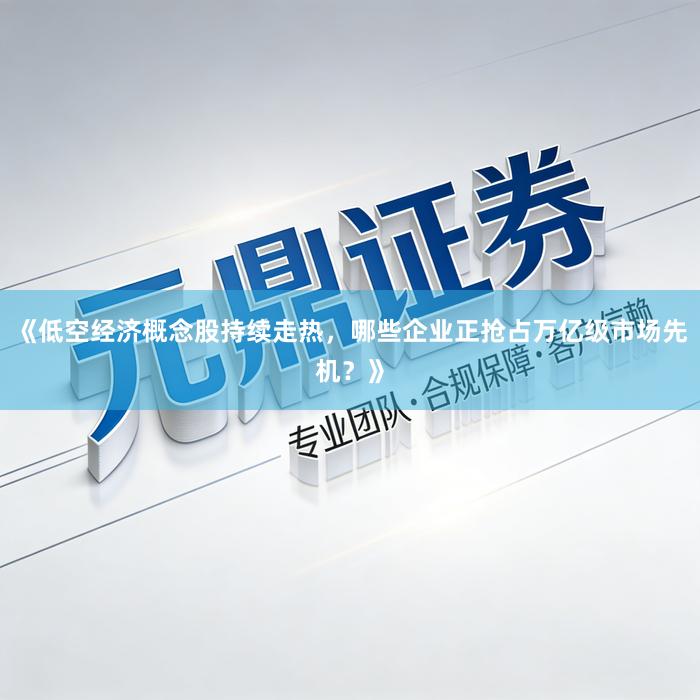 《低空经济概念股持续走热，哪些企业正抢占万亿级市场先机？》