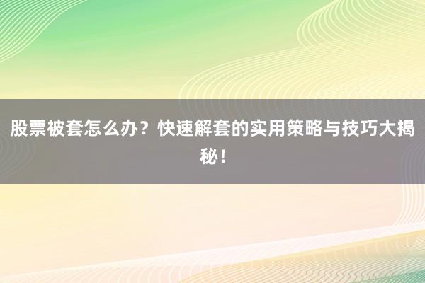股票被套怎么办？快速解套的实用策略与技巧大揭秘！