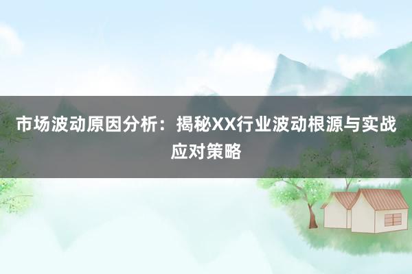 市场波动原因分析：揭秘XX行业波动根源与实战应对策略