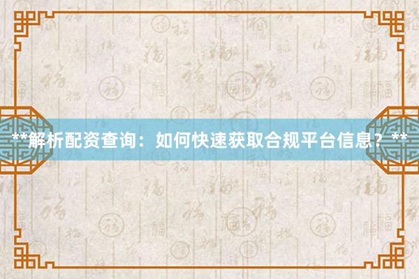 **解析配资查询：如何快速获取合规平台信息？**