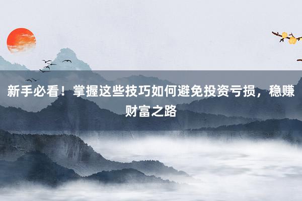 新手必看！掌握这些技巧如何避免投资亏损，稳赚财富之路