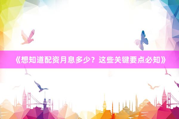 《想知道配资月息多少？这些关键要点必知》