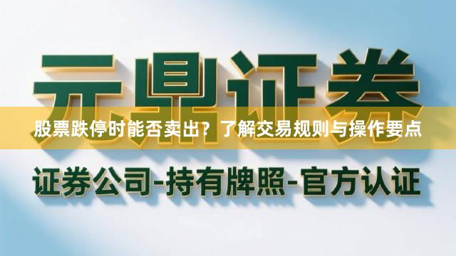 股票跌停时能否卖出？了解交易规则与操作要点