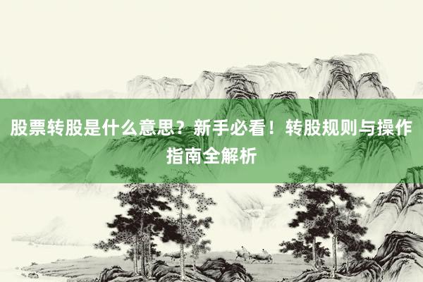 股票转股是什么意思？新手必看！转股规则与操作指南全解析