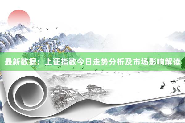 最新数据：上证指数今日走势分析及市场影响解读