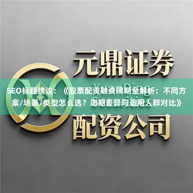 SEO标题建议：《股票配资融资周期全解析：不同方案/场景/类型怎么选？周期差异与适用人群对比》