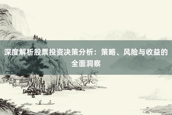 深度解析股票投资决策分析：策略、风险与收益的全面洞察