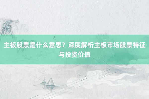 主板股票是什么意思？深度解析主板市场股票特征与投资价值