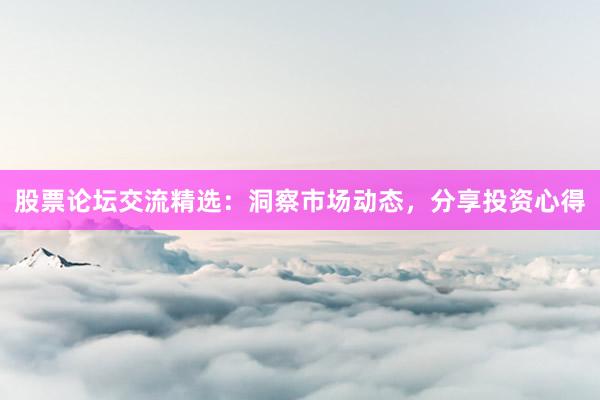 股票论坛交流精选：洞察市场动态，分享投资心得