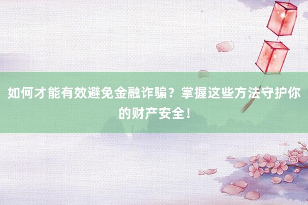 如何才能有效避免金融诈骗？掌握这些方法守护你的财产安全！