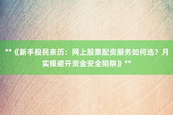 **《新手股民亲历：网上股票配资服务如何选？月实操避开资金安全陷阱》**