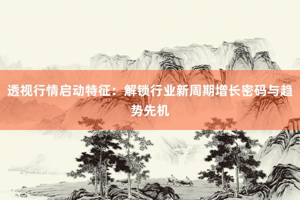 透视行情启动特征：解锁行业新周期增长密码与趋势先机