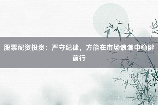 股票配资投资：严守纪律，方能在市场浪潮中稳健前行