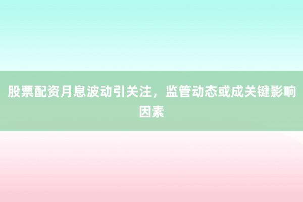 股票配资月息波动引关注，监管动态或成关键影响因素