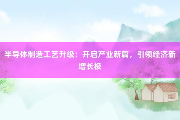 半导体制造工艺升级：开启产业新篇，引领经济新增长极