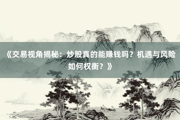 《交易视角揭秘：炒股真的能赚钱吗？机遇与风险如何权衡？》