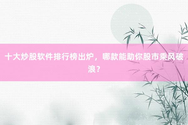 十大炒股软件排行榜出炉，哪款能助你股市乘风破浪？