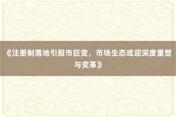 《注册制落地引股市巨变，市场生态或迎深度重塑与变革》