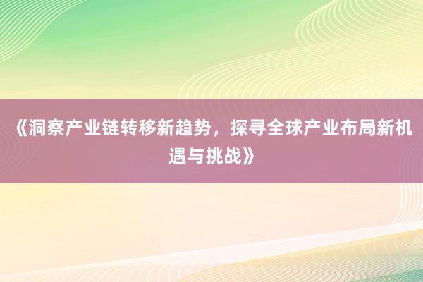 《洞察产业链转移新趋势，探寻全球产业布局新机遇与挑战》