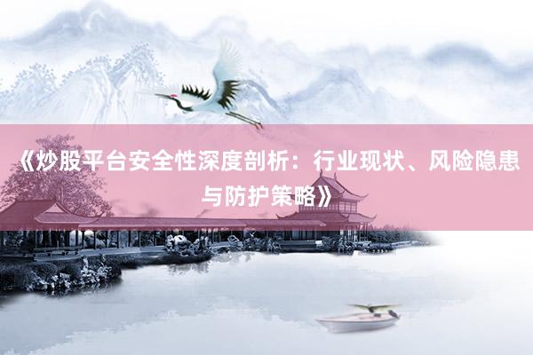 《炒股平台安全性深度剖析：行业现状、风险隐患与防护策略》