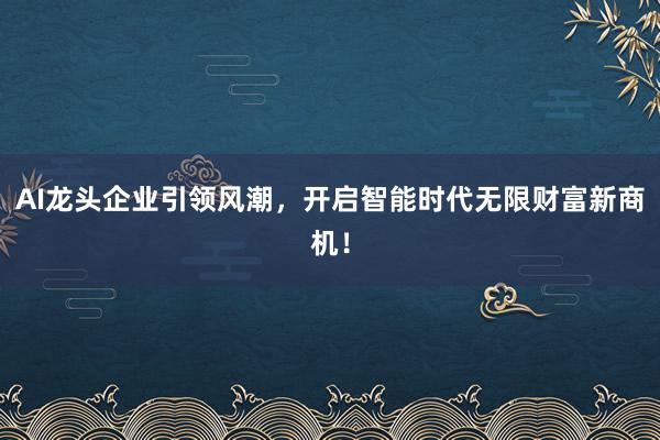 AI龙头企业引领风潮，开启智能时代无限财富新商机！