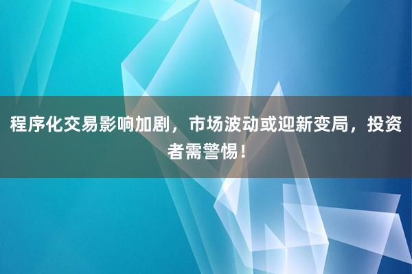 程序化交易影响加剧，市场波动或迎新变局，投资者需警惕！