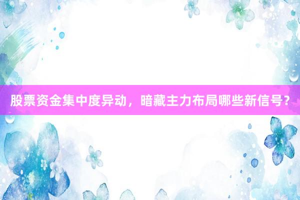 股票资金集中度异动，暗藏主力布局哪些新信号？