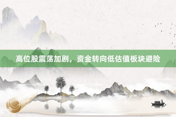 高位股震荡加剧，资金转向低估值板块避险