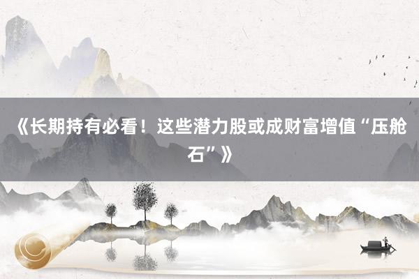 《长期持有必看！这些潜力股或成财富增值“压舱石”》