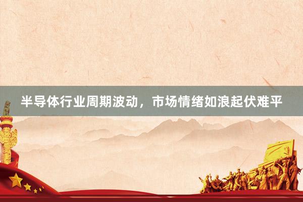 半导体行业周期波动，市场情绪如浪起伏难平
