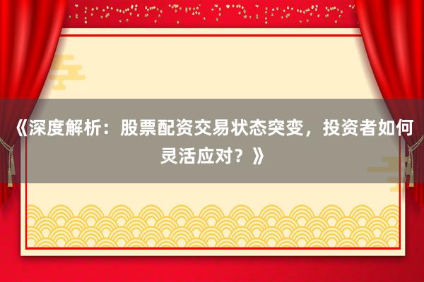 《深度解析：股票配资交易状态突变，投资者如何灵活应对？》