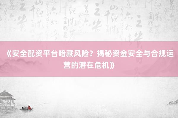 《安全配资平台暗藏风险？揭秘资金安全与合规运营的潜在危机》