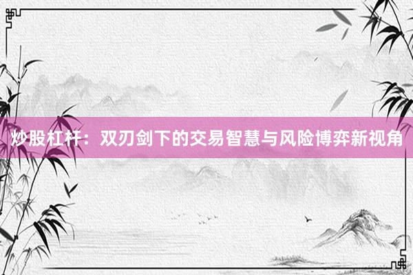 炒股杠杆：双刃剑下的交易智慧与风险博弈新视角