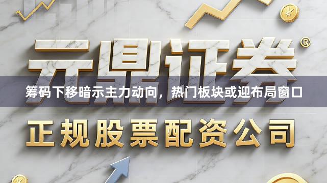 筹码下移暗示主力动向，热门板块或迎布局窗口