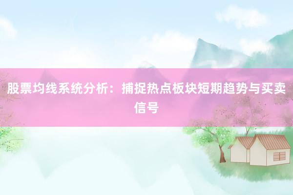 股票均线系统分析：捕捉热点板块短期趋势与买卖信号