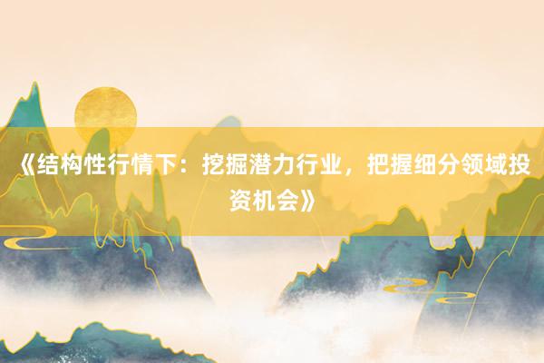 《结构性行情下：挖掘潜力行业，把握细分领域投资机会》