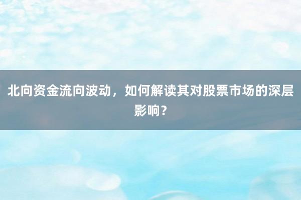 北向资金流向波动，如何解读其对股票市场的深层影响？